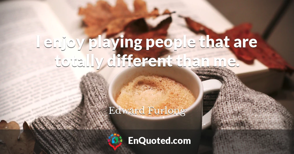 I enjoy playing people that are totally different than me.