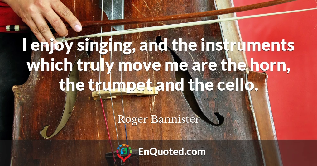 I enjoy singing, and the instruments which truly move me are the horn, the trumpet and the cello.