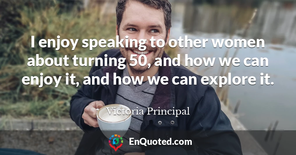 I enjoy speaking to other women about turning 50, and how we can enjoy it, and how we can explore it.