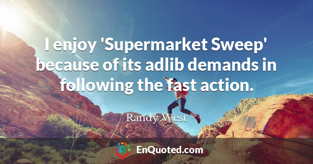 I enjoy 'Supermarket Sweep' because of its adlib demands in following the fast action.