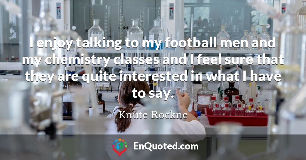 I enjoy talking to my football men and my chemistry classes and I feel sure that they are quite interested in what I have to say.