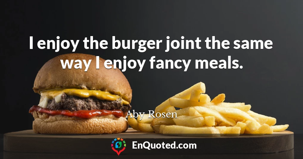 I enjoy the burger joint the same way I enjoy fancy meals.