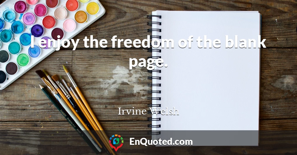 I enjoy the freedom of the blank page.