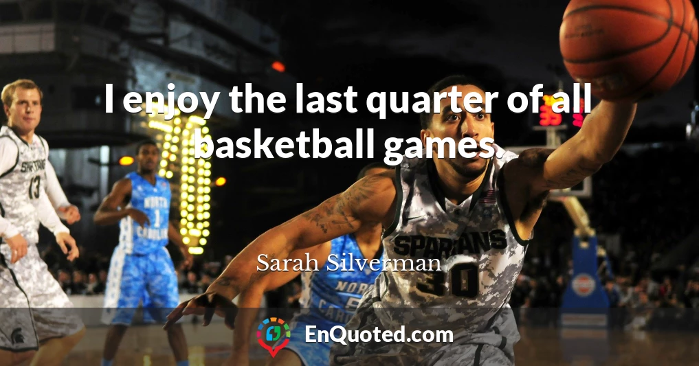 I enjoy the last quarter of all basketball games.