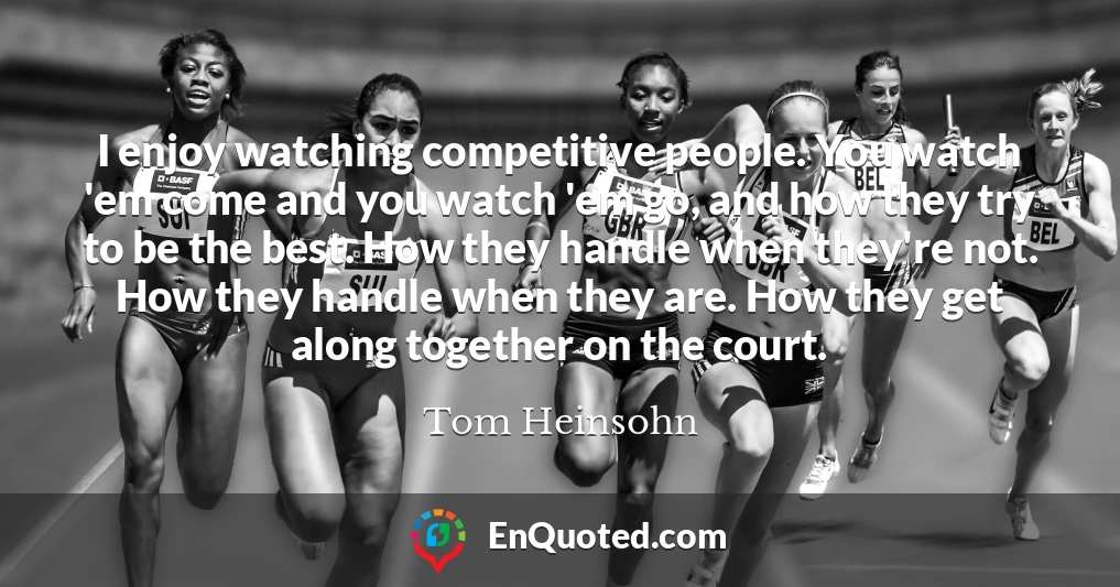 I enjoy watching competitive people. You watch 'em come and you watch 'em go, and how they try to be the best. How they handle when they're not. How they handle when they are. How they get along together on the court.
