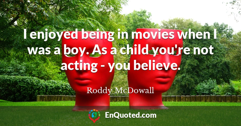 I enjoyed being in movies when I was a boy. As a child you're not acting - you believe.