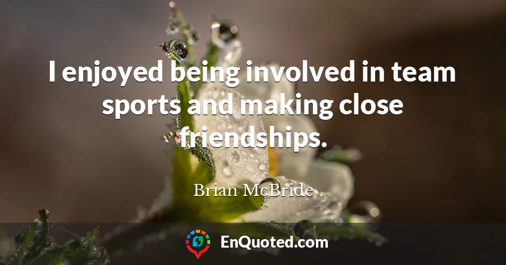 I enjoyed being involved in team sports and making close friendships.