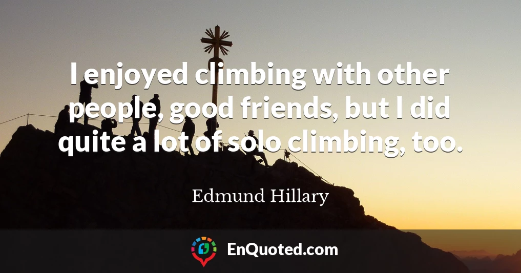 I enjoyed climbing with other people, good friends, but I did quite a lot of solo climbing, too.