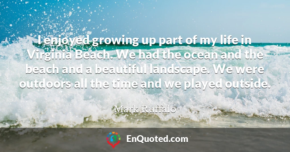 I enjoyed growing up part of my life in Virginia Beach. We had the ocean and the beach and a beautiful landscape. We were outdoors all the time and we played outside.
