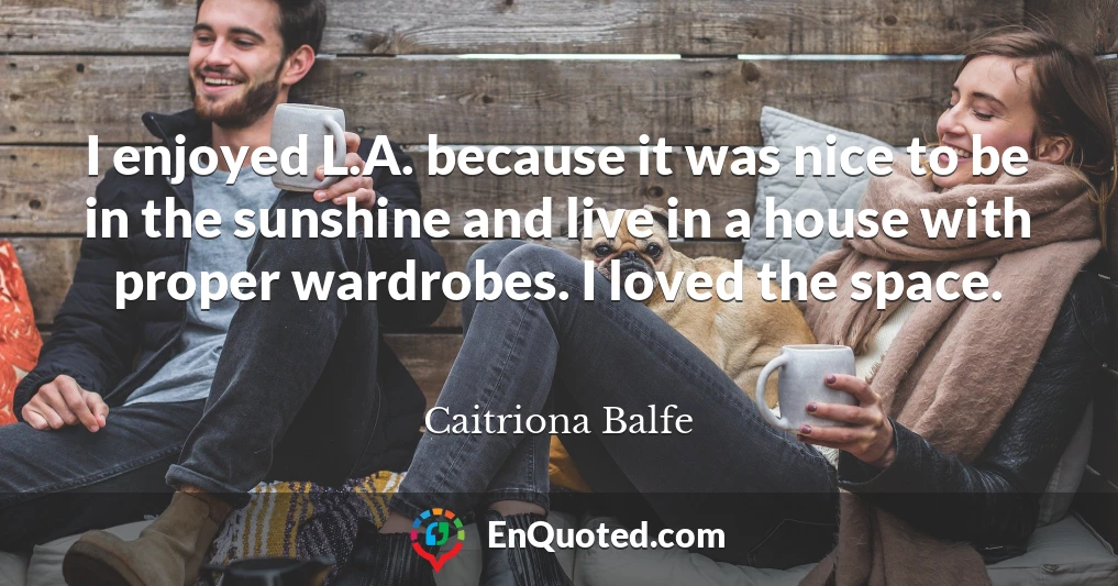 I enjoyed L.A. because it was nice to be in the sunshine and live in a house with proper wardrobes. I loved the space.