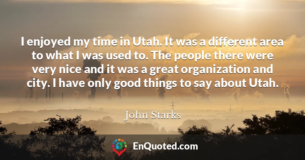 I enjoyed my time in Utah. It was a different area to what I was used to. The people there were very nice and it was a great organization and city. I have only good things to say about Utah.