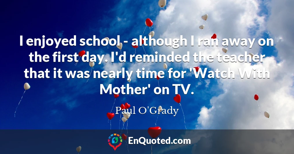 I enjoyed school - although I ran away on the first day. I'd reminded the teacher that it was nearly time for 'Watch With Mother' on TV.