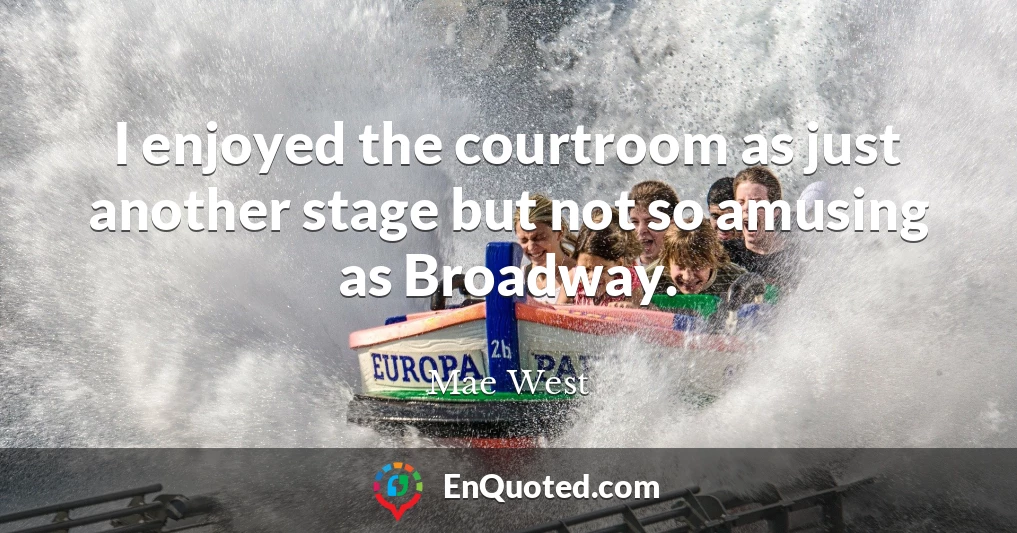 I enjoyed the courtroom as just another stage but not so amusing as Broadway.