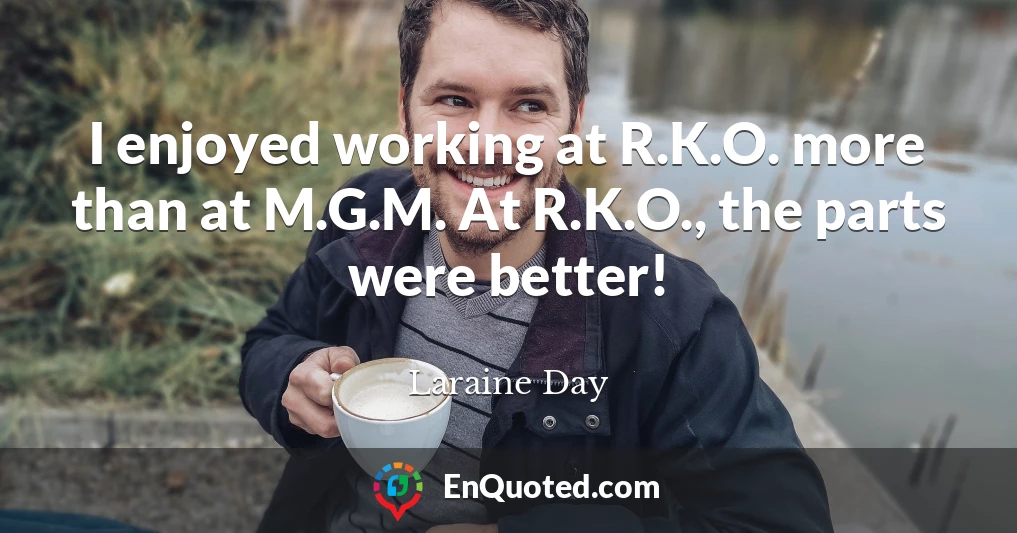 I enjoyed working at R.K.O. more than at M.G.M. At R.K.O., the parts were better!