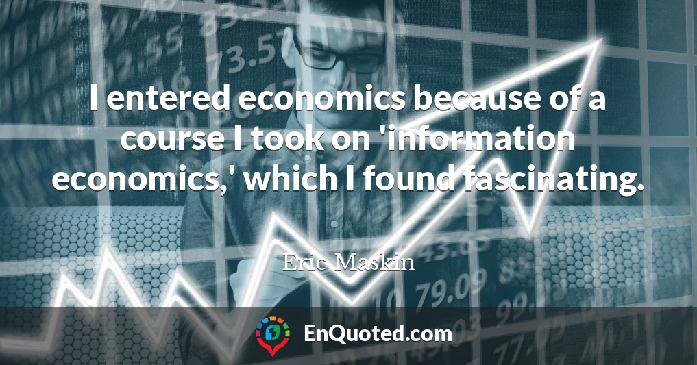 I entered economics because of a course I took on 'information economics,' which I found fascinating.