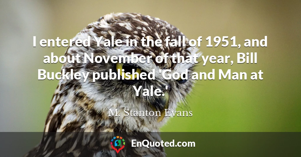I entered Yale in the fall of 1951, and about November of that year, Bill Buckley published 'God and Man at Yale.'