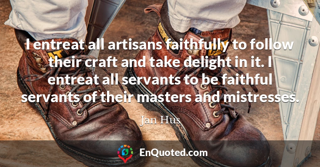 I entreat all artisans faithfully to follow their craft and take delight in it. I entreat all servants to be faithful servants of their masters and mistresses.