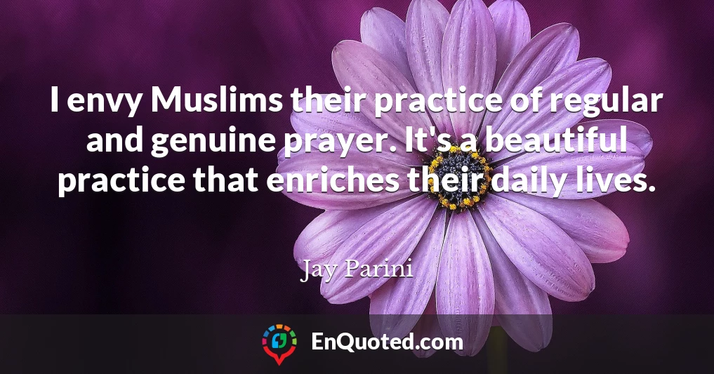 I envy Muslims their practice of regular and genuine prayer. It's a beautiful practice that enriches their daily lives.