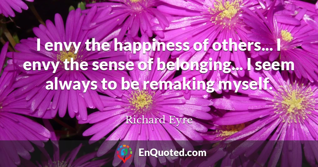 I envy the happiness of others... I envy the sense of belonging... I seem always to be remaking myself.