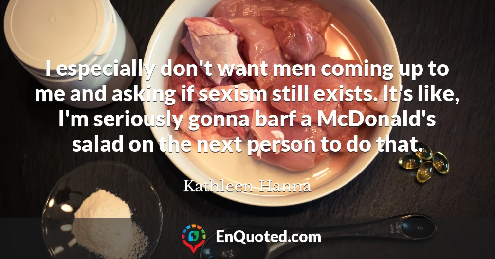 I especially don't want men coming up to me and asking if sexism still exists. It's like, I'm seriously gonna barf a McDonald's salad on the next person to do that.
