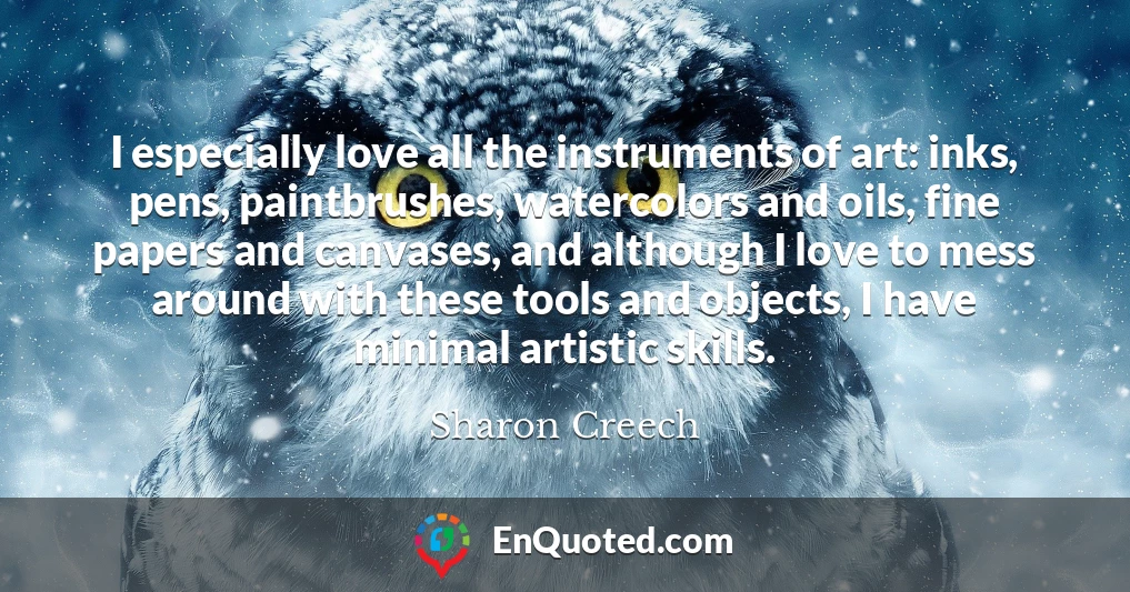 I especially love all the instruments of art: inks, pens, paintbrushes, watercolors and oils, fine papers and canvases, and although I love to mess around with these tools and objects, I have minimal artistic skills.
