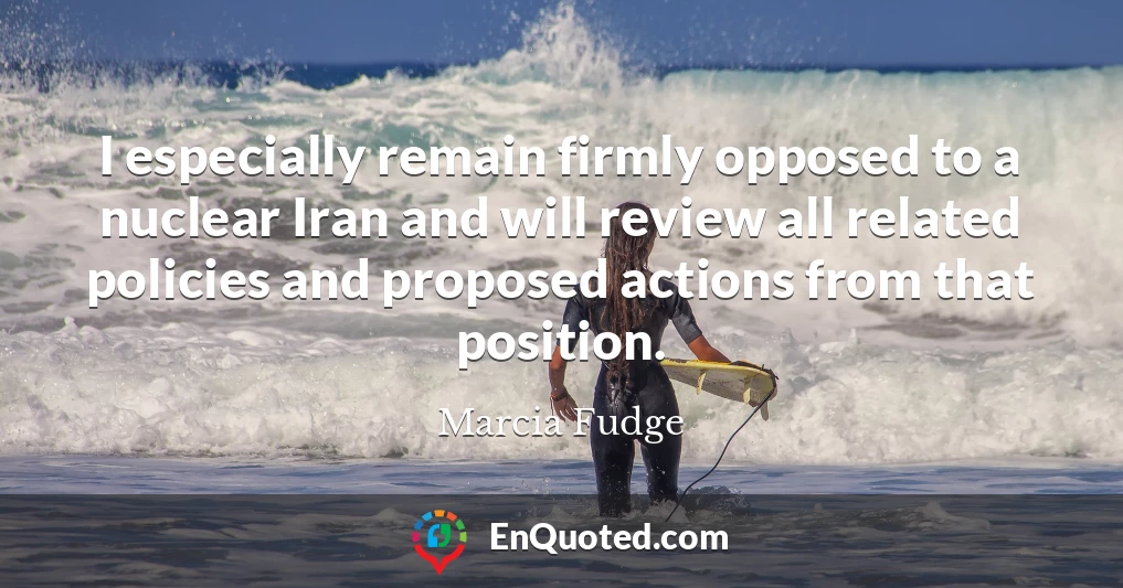 I especially remain firmly opposed to a nuclear Iran and will review all related policies and proposed actions from that position.