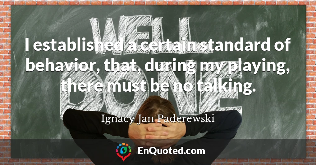 I established a certain standard of behavior, that, during my playing, there must be no talking.