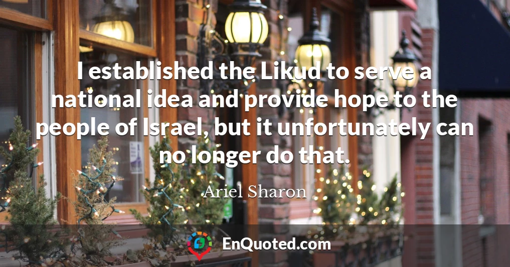 I established the Likud to serve a national idea and provide hope to the people of Israel, but it unfortunately can no longer do that.