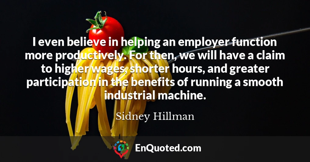 I even believe in helping an employer function more productively. For then, we will have a claim to higher wages, shorter hours, and greater participation in the benefits of running a smooth industrial machine.