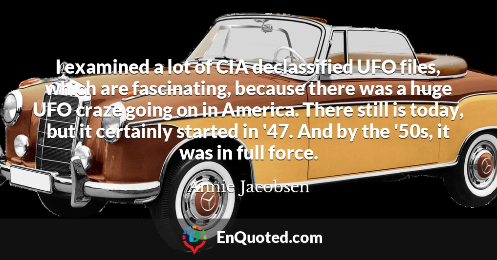 I examined a lot of CIA declassified UFO files, which are fascinating, because there was a huge UFO craze going on in America. There still is today, but it certainly started in '47. And by the '50s, it was in full force.