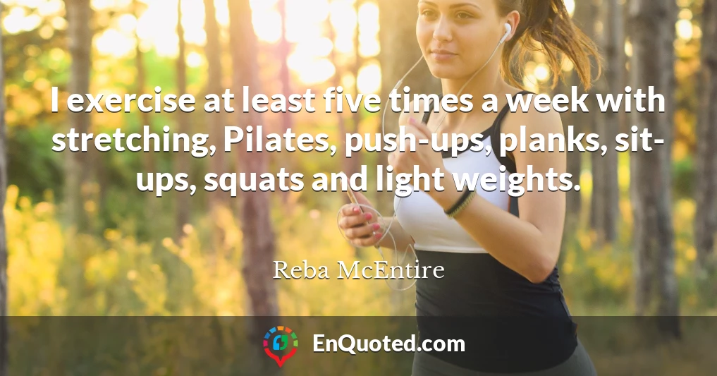 I exercise at least five times a week with stretching, Pilates, push-ups, planks, sit- ups, squats and light weights.