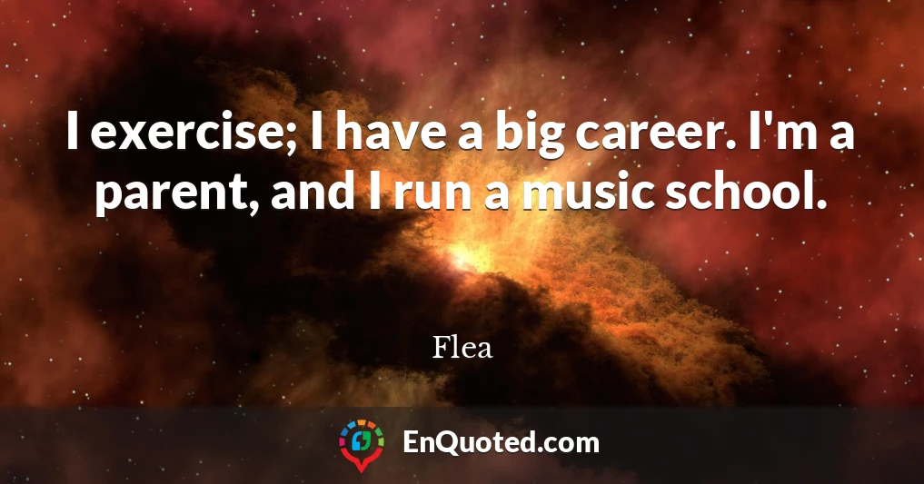 I exercise; I have a big career. I'm a parent, and I run a music school.