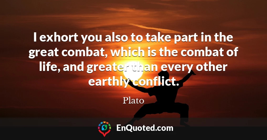 I exhort you also to take part in the great combat, which is the combat of life, and greater than every other earthly conflict.
