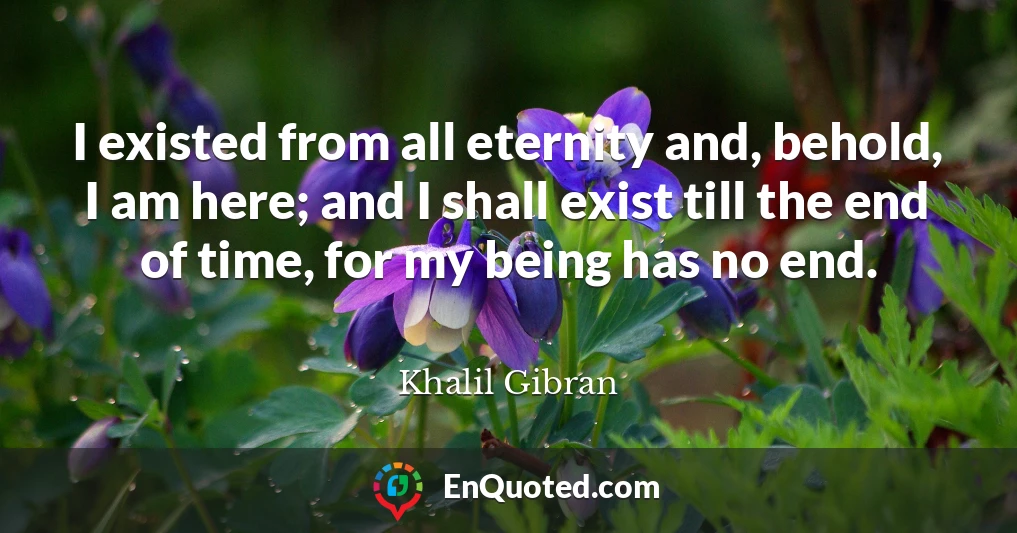 I existed from all eternity and, behold, I am here; and I shall exist till the end of time, for my being has no end.