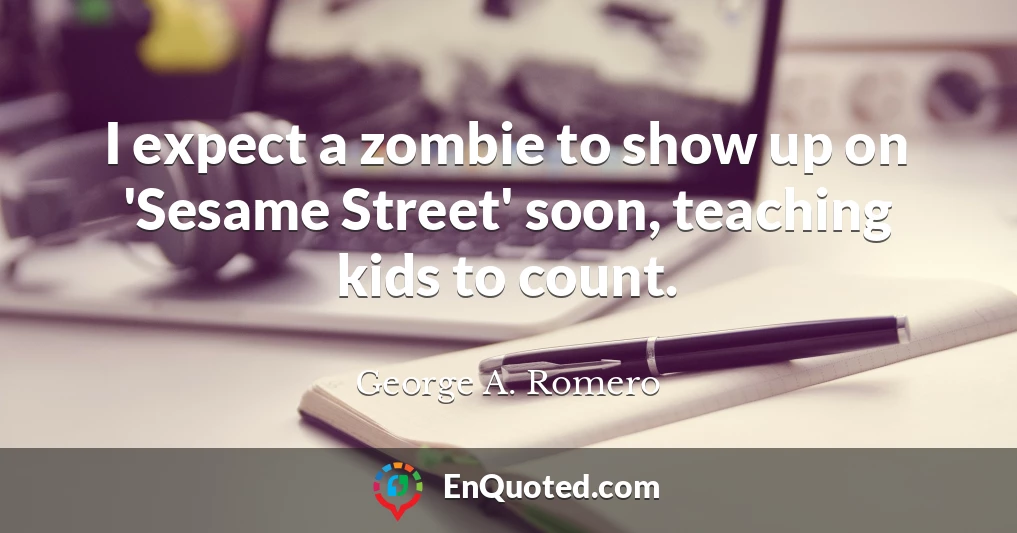 I expect a zombie to show up on 'Sesame Street' soon, teaching kids to count.