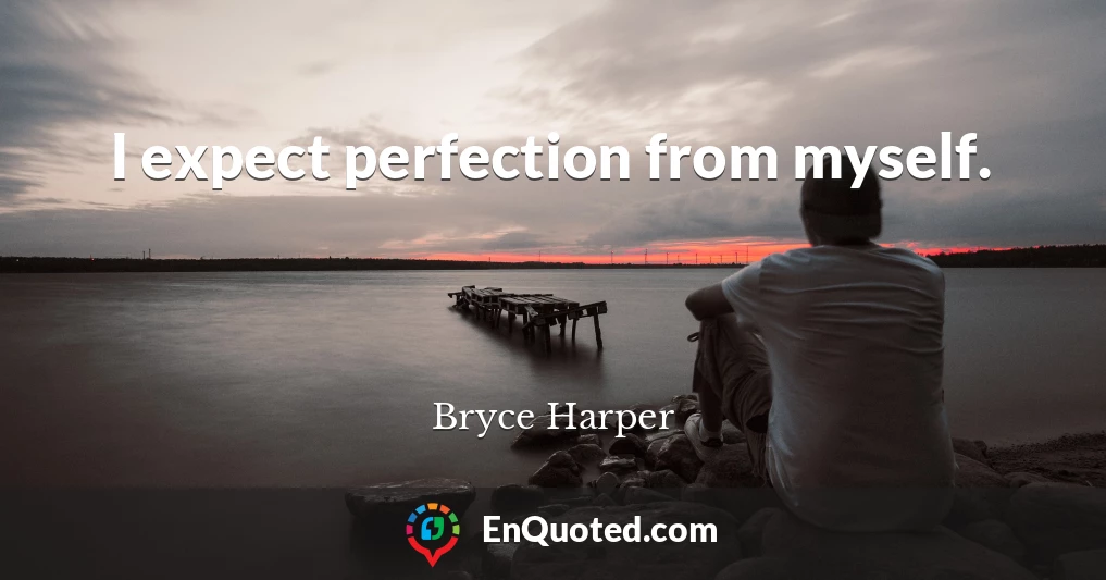 I expect perfection from myself.
