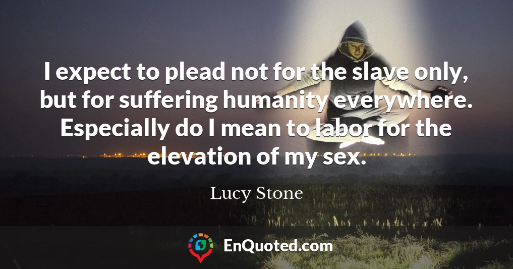 I expect to plead not for the slave only, but for suffering humanity everywhere. Especially do I mean to labor for the elevation of my sex.