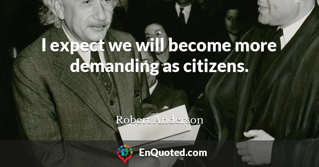 I expect we will become more demanding as citizens.