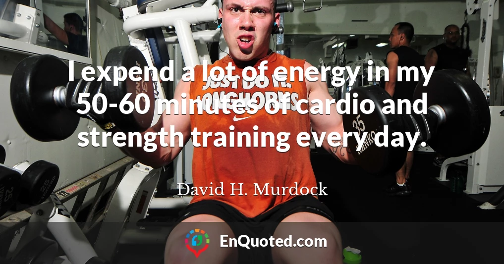 I expend a lot of energy in my 50-60 minutes of cardio and strength training every day.