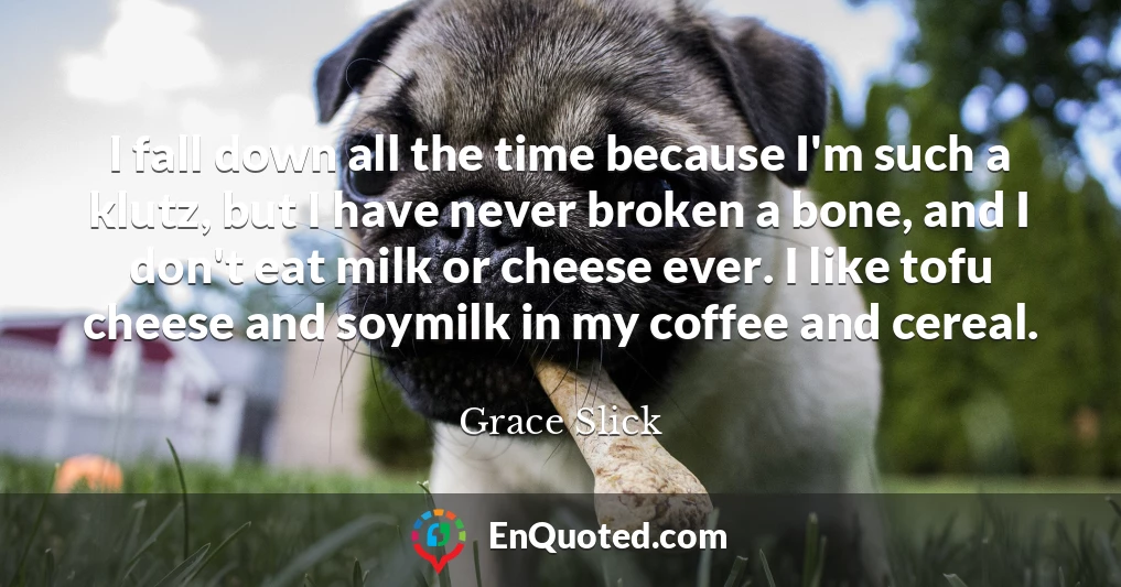 I fall down all the time because I'm such a klutz, but I have never broken a bone, and I don't eat milk or cheese ever. I like tofu cheese and soymilk in my coffee and cereal.