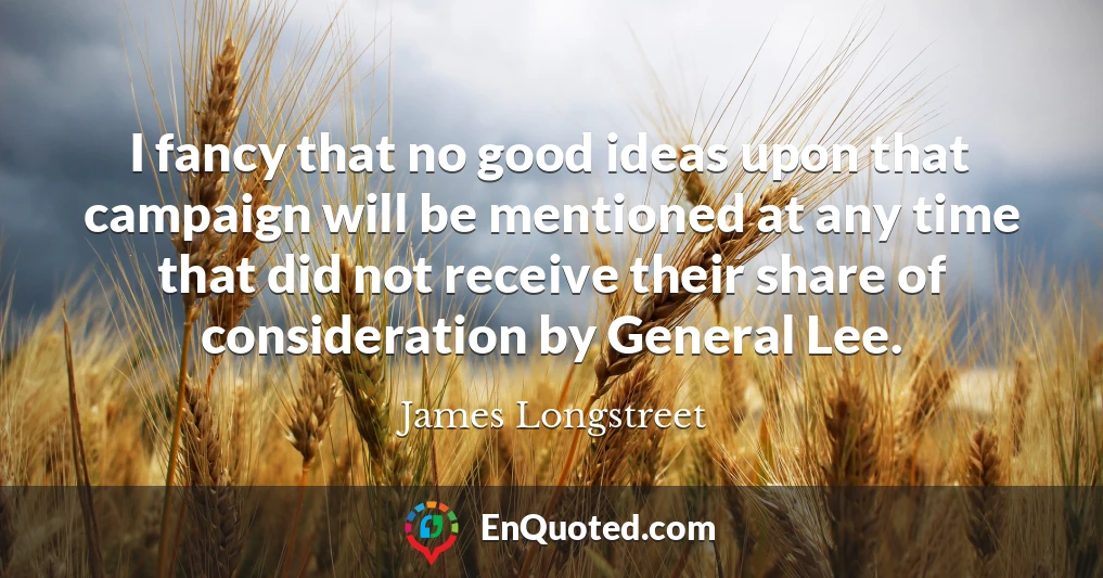 I fancy that no good ideas upon that campaign will be mentioned at any time that did not receive their share of consideration by General Lee.