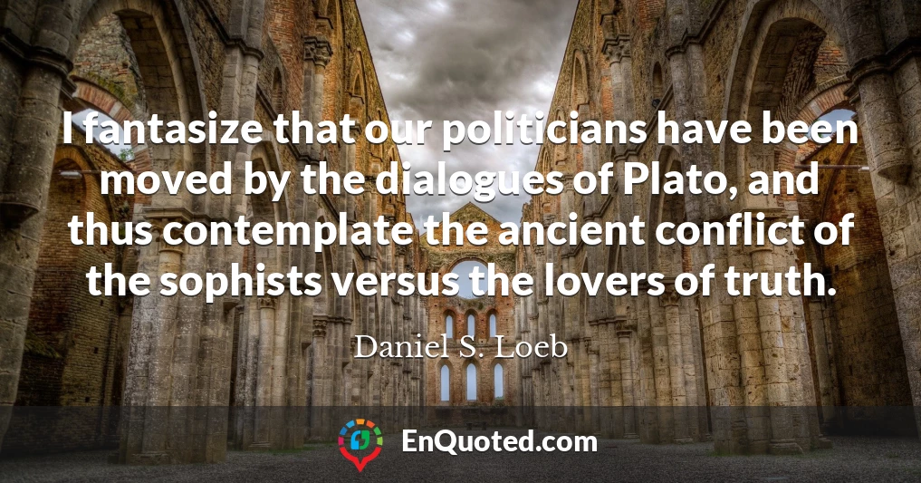 I fantasize that our politicians have been moved by the dialogues of Plato, and thus contemplate the ancient conflict of the sophists versus the lovers of truth.