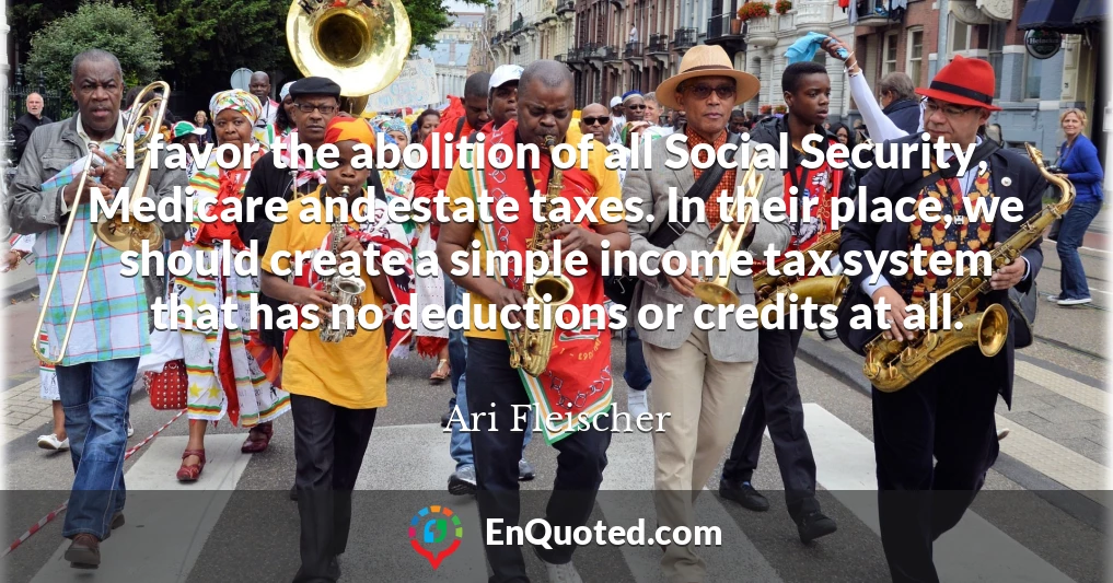 I favor the abolition of all Social Security, Medicare and estate taxes. In their place, we should create a simple income tax system that has no deductions or credits at all.