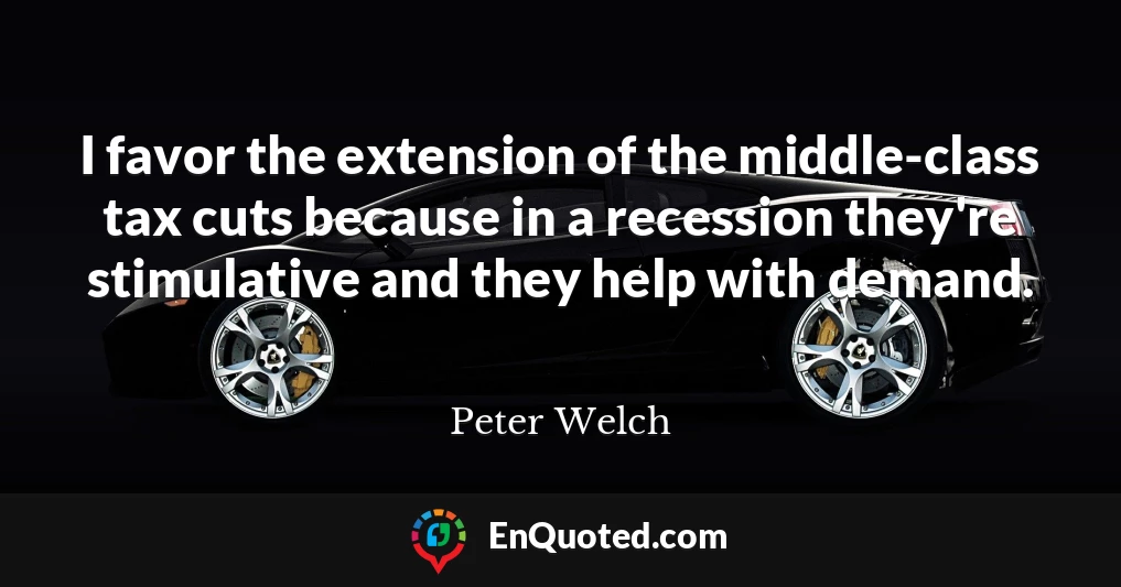 I favor the extension of the middle-class tax cuts because in a recession they're stimulative and they help with demand.