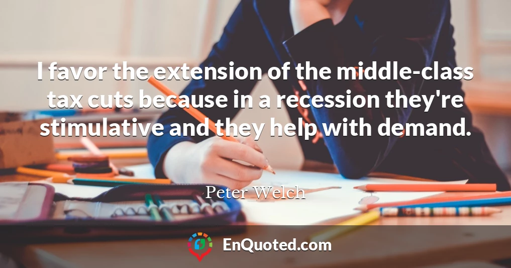 I favor the extension of the middle-class tax cuts because in a recession they're stimulative and they help with demand.