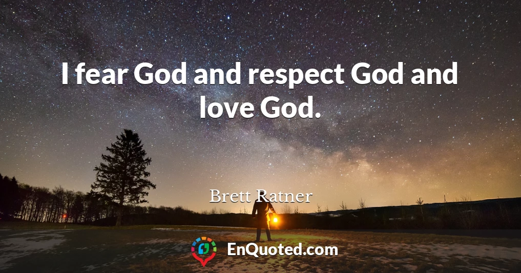 I fear God and respect God and love God.