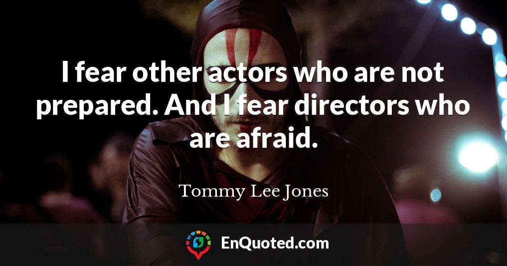 I fear other actors who are not prepared. And I fear directors who are afraid.