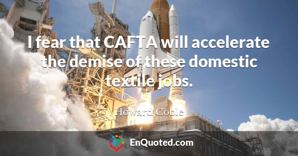 I fear that CAFTA will accelerate the demise of these domestic textile jobs.