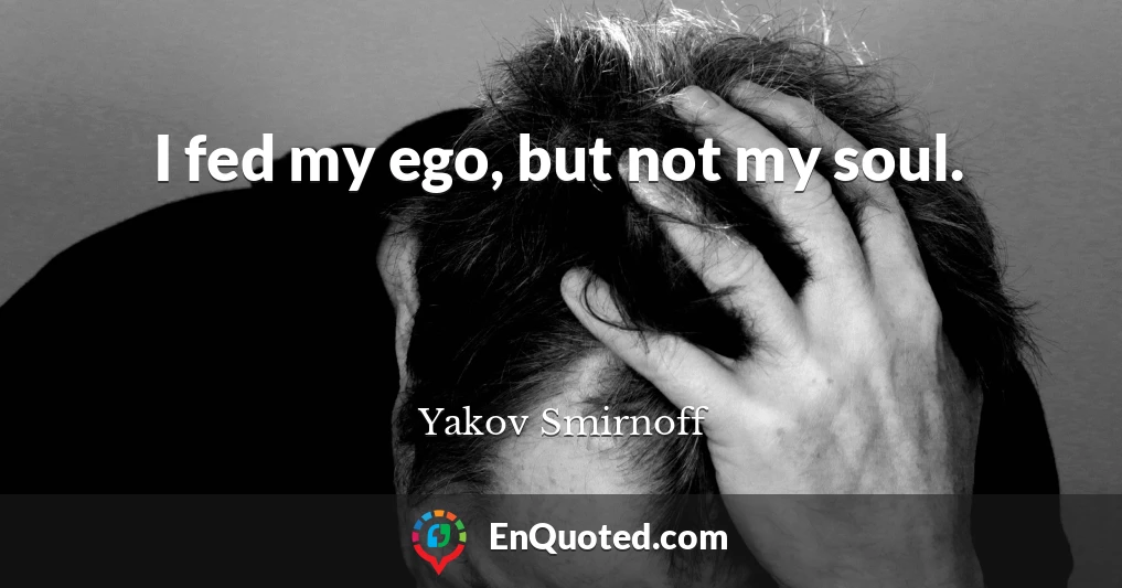 I fed my ego, but not my soul.