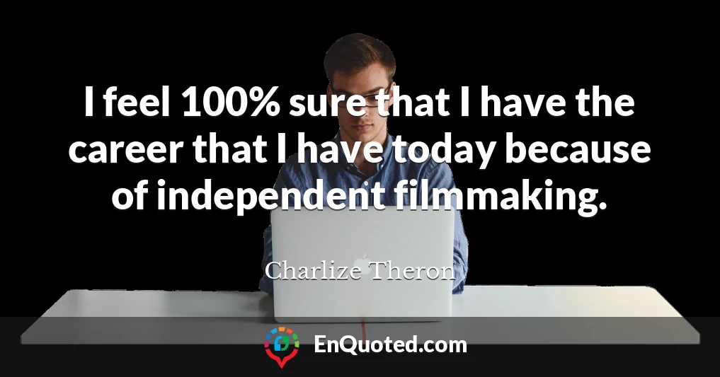 I feel 100% sure that I have the career that I have today because of independent filmmaking.